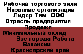 Рабочий торгового зала › Название организации ­ Лидер Тим, ООО › Отрасль предприятия ­ Продажи › Минимальный оклад ­ 14 000 - Все города Работа » Вакансии   . Красноярский край,Талнах г.